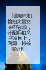 聋哑司机偷拍大量女乘客视频，并配低俗文字发网上，滴滴：将核实处理