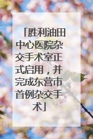胜利油田中心医院杂交手术室正式启用，并完成东营市首例杂交手术