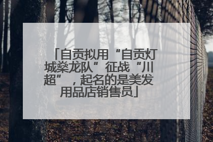 自贡拟用“自贡灯城燊龙队”征战“川超”，起名的是美发用品店销售员
