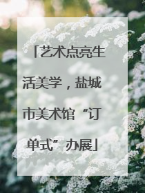 艺术点亮生活美学，盐城市美术馆“订单式”办展