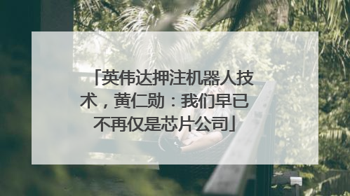 英伟达押注机器人技术，黄仁勋：我们早已不再仅是芯片公司