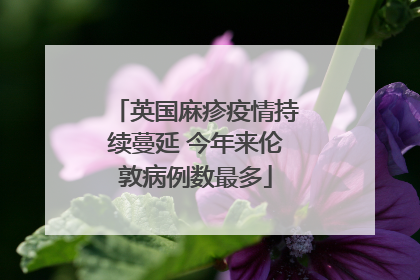 英国麻疹疫情持续蔓延 今年来伦敦病例数最多