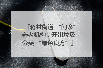 蒋村街道 “问诊” 养老机构，开出垃圾分类 “绿色良方”
