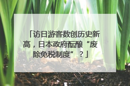 访日游客数创历史新高，日本政府酝酿“废除免税制度”？