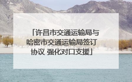 许昌市交通运输局与哈密市交通运输局签订协议 强化对口支援
