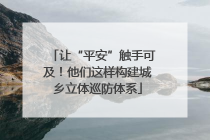 让“平安”触手可及！他们这样构建城乡立体巡防体系
