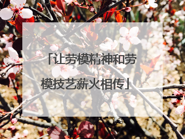 让劳模精神和劳模技艺薪火相传