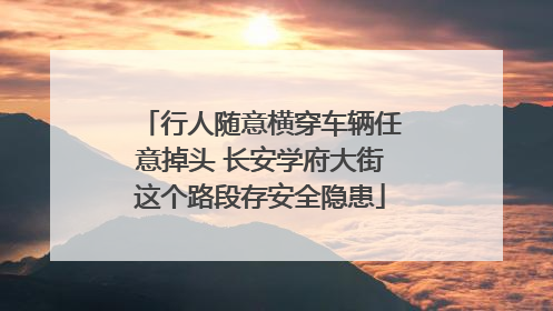 行人随意横穿车辆任意掉头 长安学府大街这个路段存安全隐患