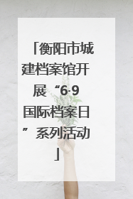 衡阳市城建档案馆开展“6·9国际档案日”系列活动