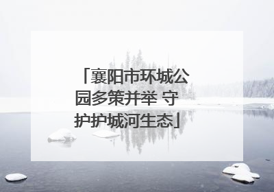 襄阳市环城公园多策并举 守护护城河生态