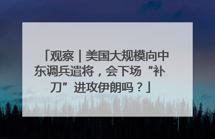 观察｜美国大规模向中东调兵遣将，会下场“补刀”进攻伊朗吗？