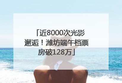 近8000次光影邂逅！潍坊端午档票房破128万