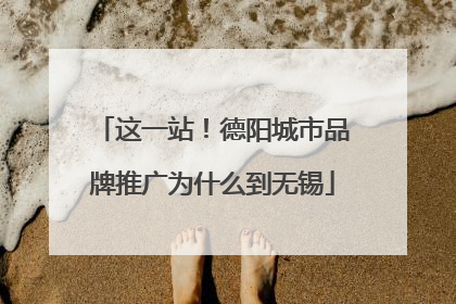 这一站！德阳城市品牌推广为什么到无锡