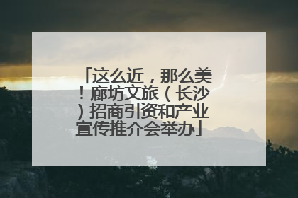 这么近，那么美！廊坊文旅（长沙）招商引资和产业宣传推介会举办