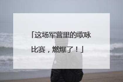 这场军营里的歌咏比赛，燃爆了！
