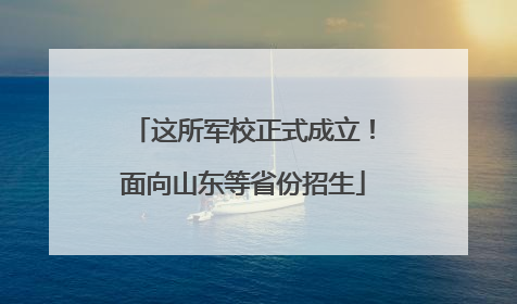这所军校正式成立！面向山东等省份招生