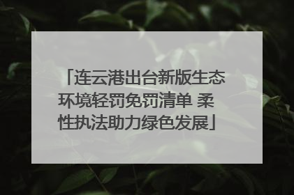 连云港出台新版生态环境轻罚免罚清单 柔性执法助力绿色发展