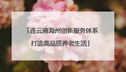 连云港海州创新服务体系 打造高品质养老生活