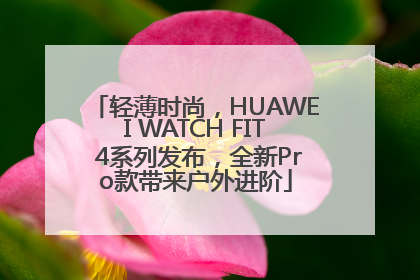 轻薄时尚，HUAWEI WATCH FIT 4系列发布，全新Pro款带来户外进阶