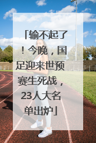 输不起了！今晚，国足迎来世预赛生死战，23人大名单出炉