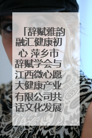 辞赋雅韵融汇健康初心 萍乡市辞赋学会与江西微心愿大健康产业有限公司共话文化发展新篇（图）