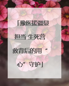豫医援疆显担当 生死营救背后的用“心”守护