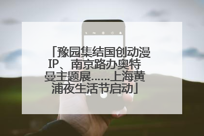 豫园集结国创动漫IP、南京路办奥特曼主题展……上海黄浦夜生活节启动