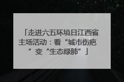 走进六五环境日江西省主场活动：看“城市伤疤”变“生态绿肺”