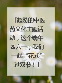 超赞的中医药文化主题活动，这个端午＆六一，我们一起“花式”过双节！