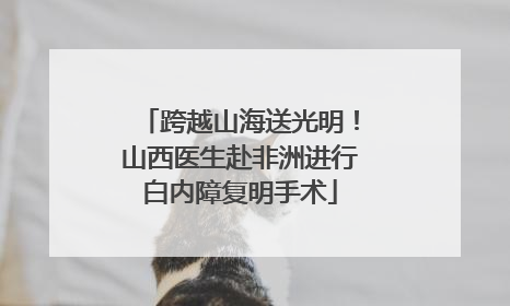 跨越山海送光明！山西医生赴非洲进行白内障复明手术