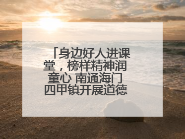 身边好人进课堂，榜样精神润童心 南通海门四甲镇开展道德模范事迹宣讲