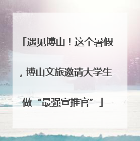 遇见博山！这个暑假，博山文旅邀请大学生做“最强宣推官”