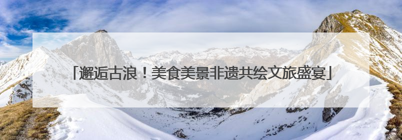 邂逅古浪！美食美景非遗共绘文旅盛宴