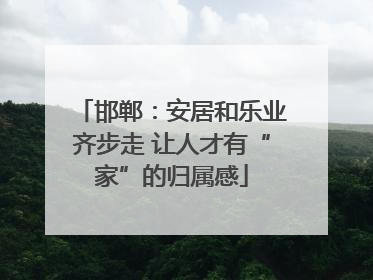 邯郸：安居和乐业齐步走 让人才有“家”的归属感