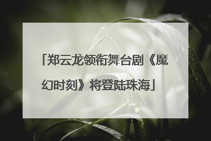 郑云龙领衔舞台剧《魔幻时刻》将登陆珠海