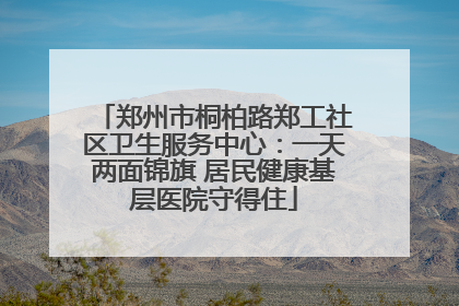 郑州市桐柏路郑工社区卫生服务中心：一天两面锦旗 居民健康基层医院守得住