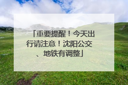 重要提醒！今天出行请注意！沈阳公交、地铁有调整