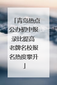青岛热点公办初中报录比提高 老牌名校报名热度攀升