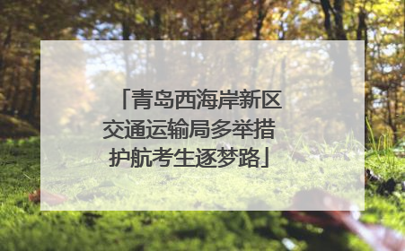 青岛西海岸新区交通运输局多举措护航考生逐梦路