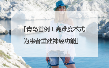 青岛首例！高难度术式为患者重建神经功能
