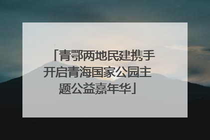 青鄂两地民建携手开启青海国家公园主题公益嘉年华