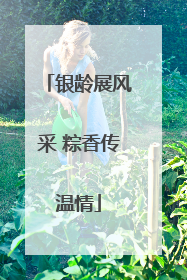 银龄展风采 粽香传温情