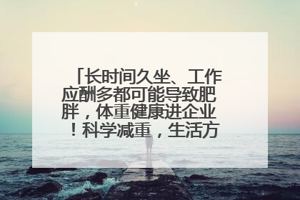长时间久坐、工作应酬多都可能导致肥胖，体重健康进企业！科学减重，生活方式这样干预