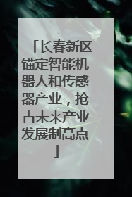 长春新区锚定智能机器人和传感器产业，抢占未来产业发展制高点
