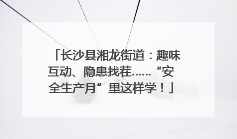 长沙县湘龙街道：趣味互动、隐患找茬……“安全生产月”里这样学！