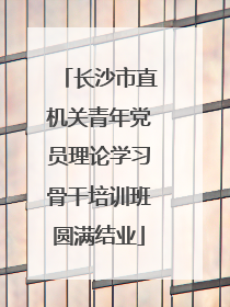 长沙市直机关青年党员理论学习骨干培训班圆满结业