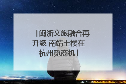 闽浙文旅融合再升级 南靖土楼在杭州觅商机