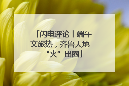 闪电评论丨端午文旅热，齐鲁大地“火”出圈