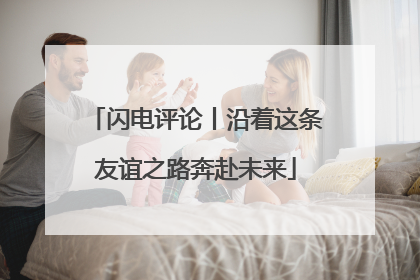 闪电评论丨沿着这条友谊之路奔赴未来