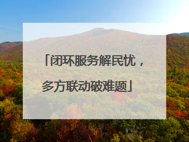 闭环服务解民忧，多方联动破难题